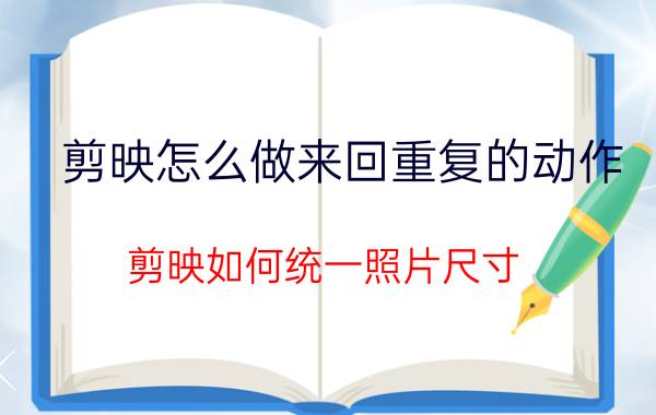 剪映怎么做来回重复的动作 剪映如何统一照片尺寸？